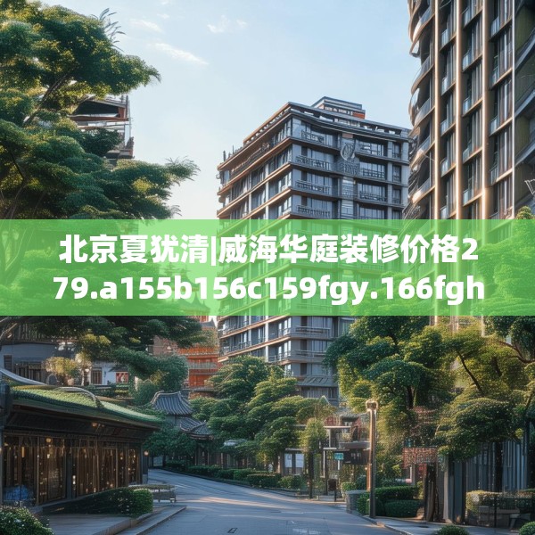 北京夏犹清|威海华庭装修价格279.a155b156c159fgy.166fghfd