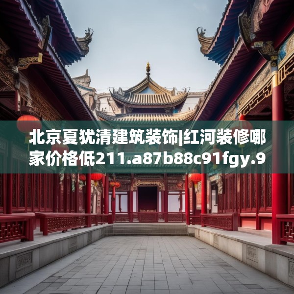 北京夏犹清建筑装饰|红河装修哪家价格低211.a87b88c91fgy.98poiy