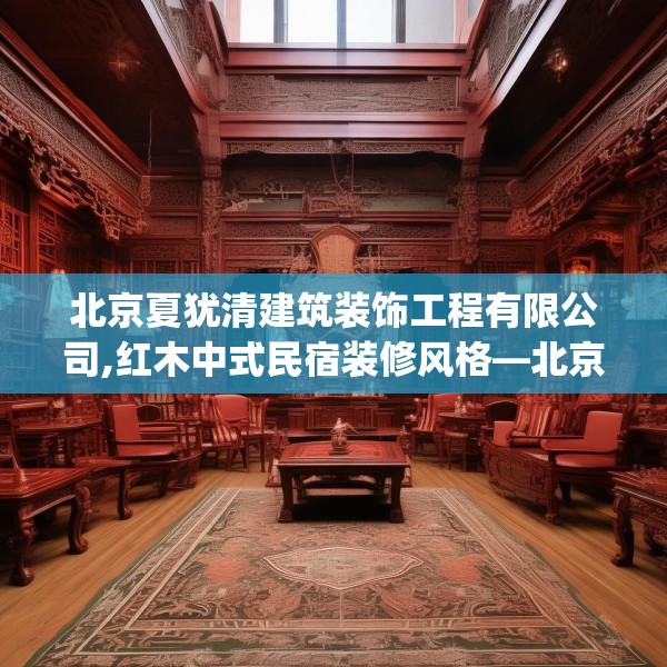 北京夏犹清建筑装饰工程有限公司,红木中式民宿装修风格—北京夏犹清建筑装饰工程有限公司274.a150b151c154fgy.161htyj
