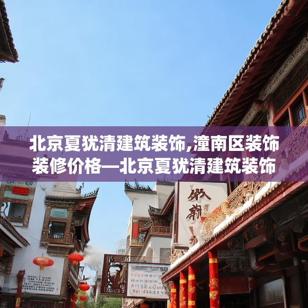 北京夏犹清建筑装饰,潼南区装饰装修价格—北京夏犹清建筑装饰282.a158b159c162fgy.169lkjl