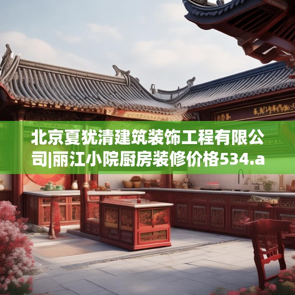 北京夏犹清建筑装饰工程有限公司|丽江小院厨房装修价格534.a410b411c414fgy.421lkjl