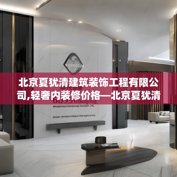 北京夏犹清建筑装饰工程有限公司,轻奢内装修价格—北京夏犹清建筑装饰工程有限公司609.a485b486c489fgy.496fhsg