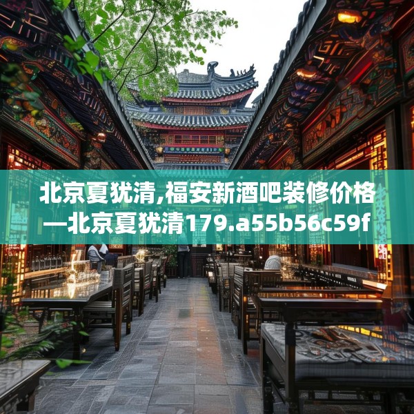 北京夏犹清,福安新酒吧装修价格—北京夏犹清179.a55b56c59fgy.66bnbn