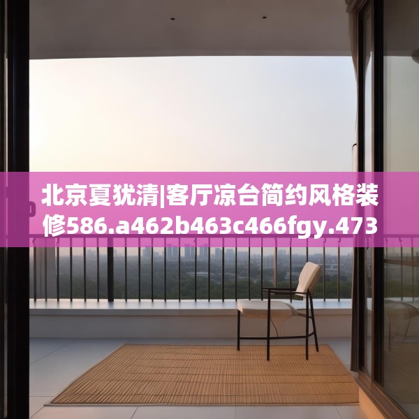 北京夏犹清|客厅凉台简约风格装修586.a462b463c466fgy.473sdA