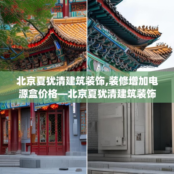 北京夏犹清建筑装饰,装修增加电源盒价格—北京夏犹清建筑装饰452.a328b329c332fgy.33976666