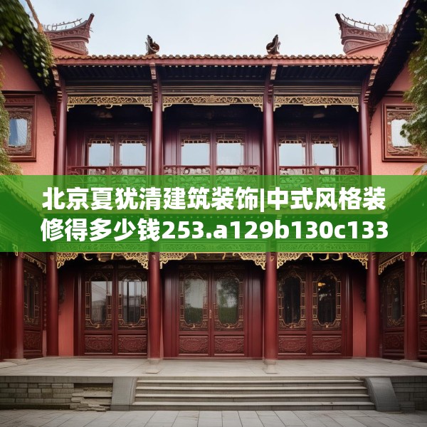 北京夏犹清建筑装饰|中式风格装修得多少钱253.a129b130c133fgy.140jhhj