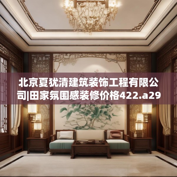 北京夏犹清建筑装饰工程有限公司|田家氛围感装修价格422.a298b299c302fgy.309wew