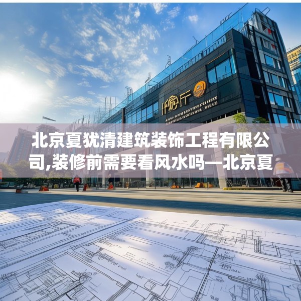 北京夏犹清建筑装饰工程有限公司,装修前需要看风水吗—北京夏犹清建筑装饰工程有限公司157.a33b34c37fgy.44poiy