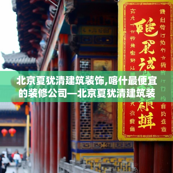 北京夏犹清建筑装饰,喀什最便宜的装修公司—北京夏犹清建筑装饰557.a433b434c437fgy.444bnbn