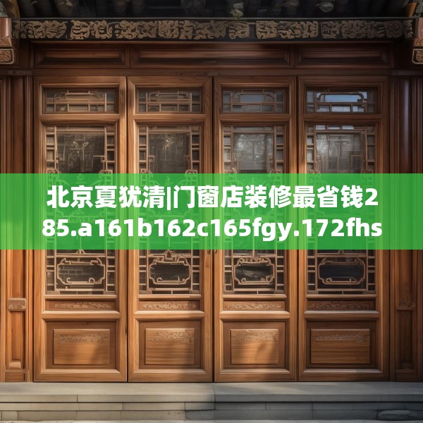 北京夏犹清|门窗店装修最省钱285.a161b162c165fgy.172fhsg