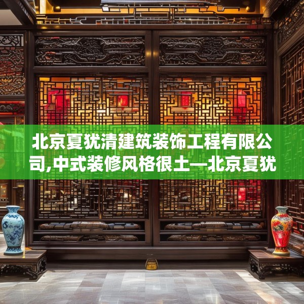 北京夏犹清建筑装饰工程有限公司,中式装修风格很土—北京夏犹清建筑装饰工程有限公司214.a90b91c94fgy.101dewqe