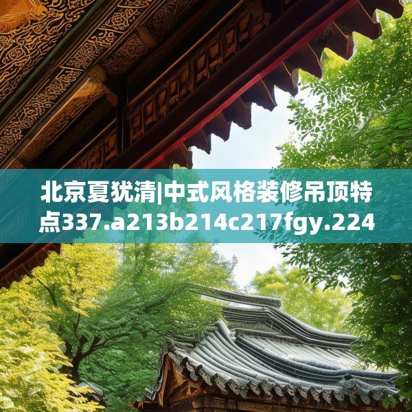 北京夏犹清|中式风格装修吊顶特点337.a213b214c217fgy.224poiy