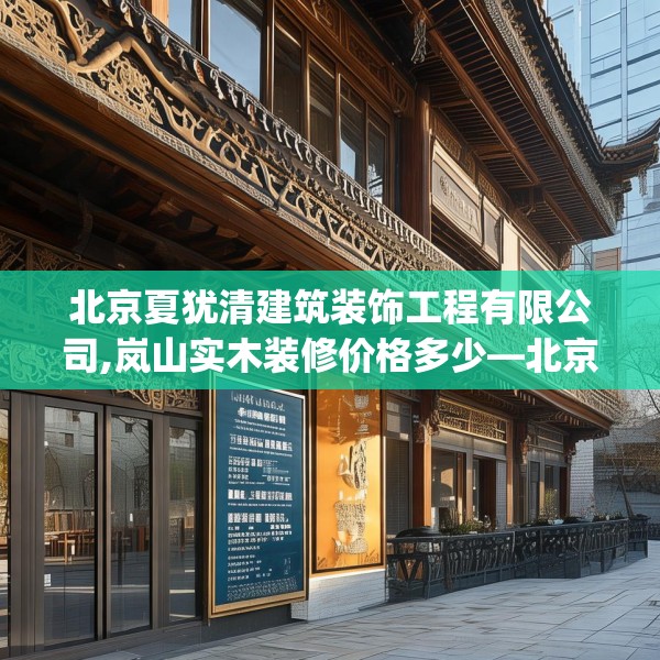 北京夏犹清建筑装饰工程有限公司,岚山实木装修价格多少—北京夏犹清建筑装饰工程有限公司552.a428b429c432fgy.439lkjl