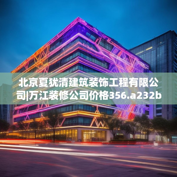 北京夏犹清建筑装饰工程有限公司|万江装修公司价格356.a232b233c236fgy.243xczxv
