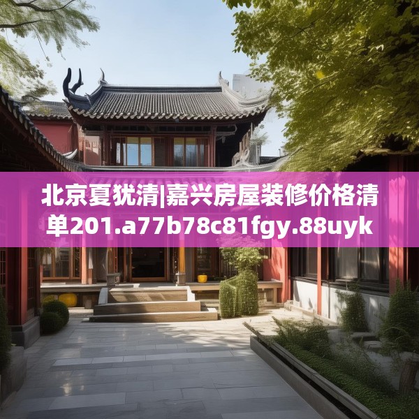 北京夏犹清|嘉兴房屋装修价格清单201.a77b78c81fgy.88uyk
