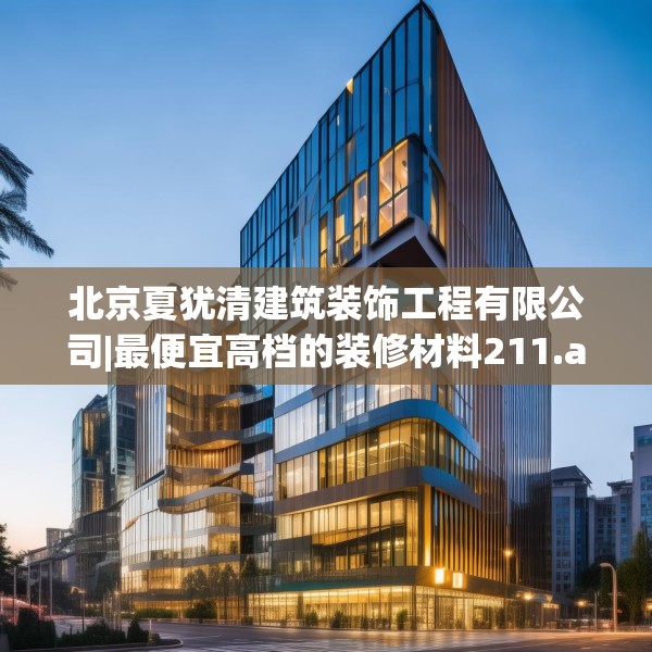 北京夏犹清建筑装饰工程有限公司|最便宜高档的装修材料211.a87b88c91fgy.98poiy