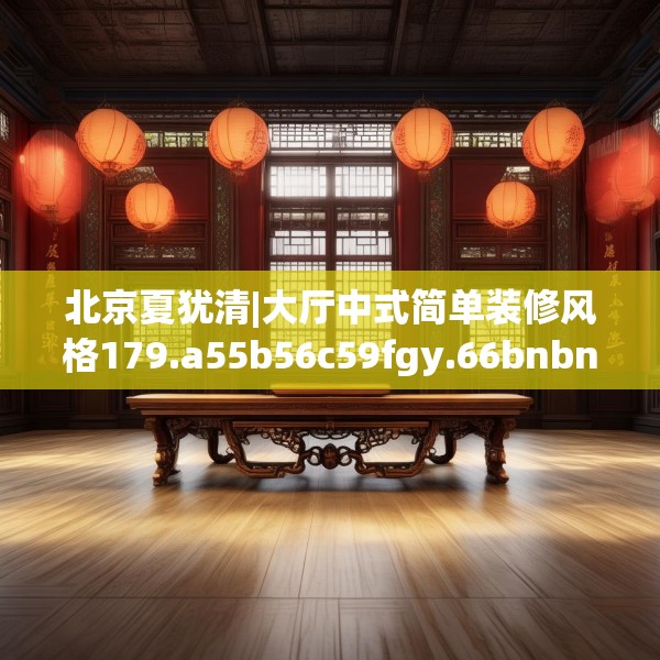 北京夏犹清|大厅中式简单装修风格179.a55b56c59fgy.66bnbn