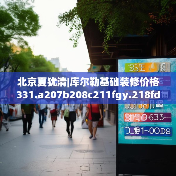 北京夏犹清|库尔勒基础装修价格331.a207b208c211fgy.218fdsfds