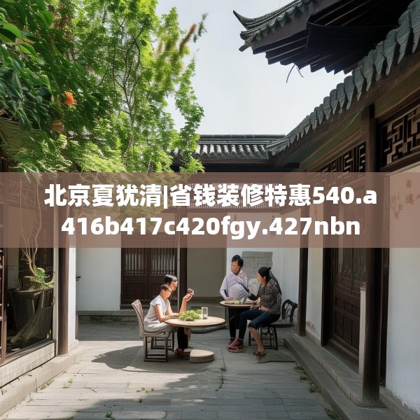 北京夏犹清|省钱装修特惠540.a416b417c420fgy.427nbn