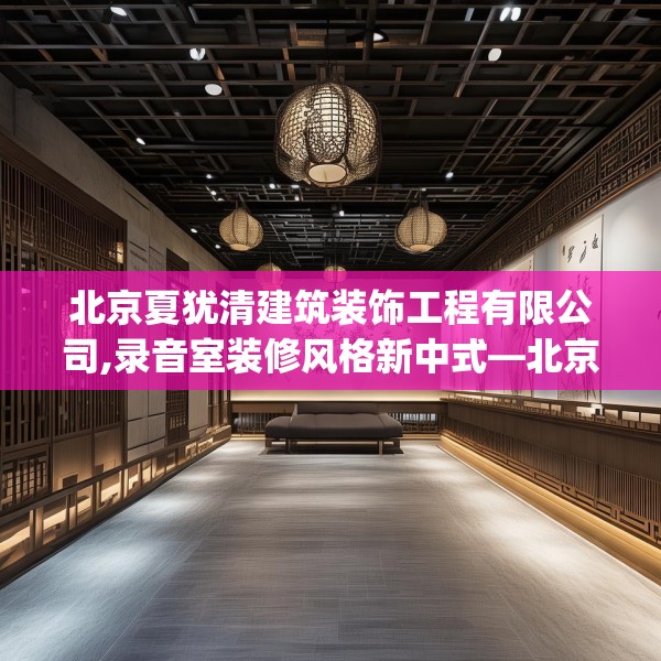北京夏犹清建筑装饰工程有限公司,录音室装修风格新中式—北京夏犹清建筑装饰工程有限公司432.a308b309c312fgy.319nbn