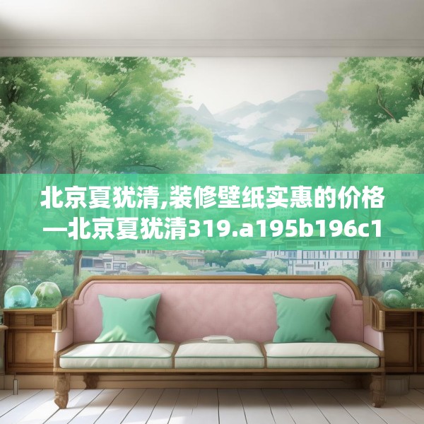 北京夏犹清,装修壁纸实惠的价格—北京夏犹清319.a195b196c199fgy.206poiy