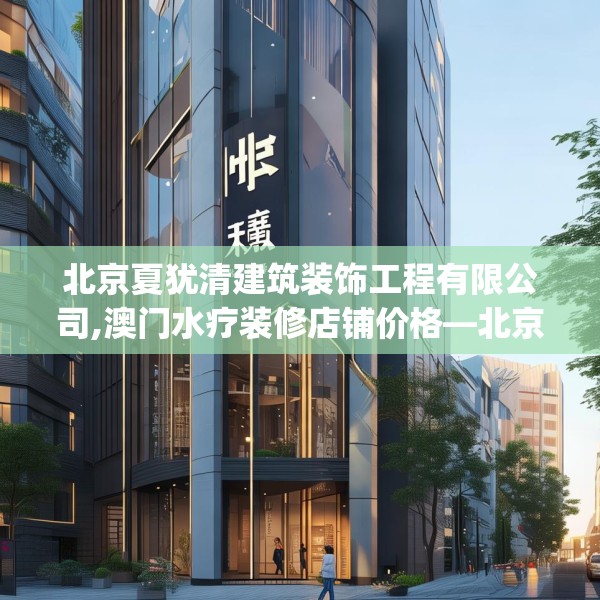 北京夏犹清建筑装饰工程有限公司,澳门水疗装修店铺价格—北京夏犹清建筑装饰工程有限公司403.a279b280c283fgy.290fdsfds