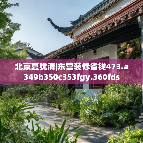 北京夏犹清|东营装修省钱473.a349b350c353fgy.360fds