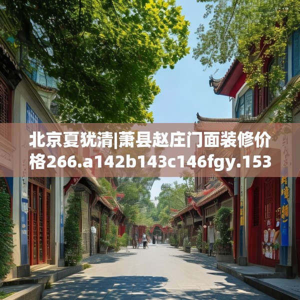 北京夏犹清|萧县赵庄门面装修价格266.a142b143c146fgy.153xczxv