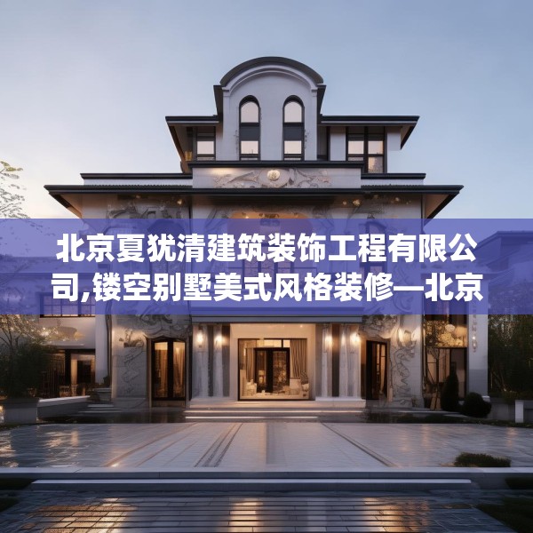 北京夏犹清建筑装饰工程有限公司,镂空别墅美式风格装修—北京夏犹清建筑装饰工程有限公司223.a99b100c103fgy.110fdsfds
