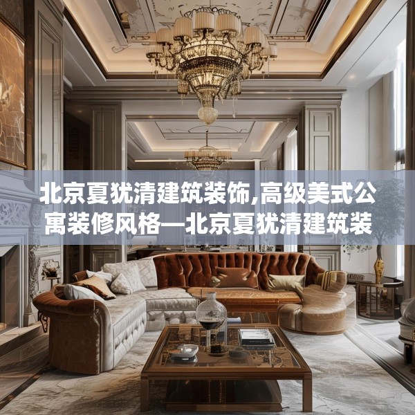 北京夏犹清建筑装饰,高级美式公寓装修风格—北京夏犹清建筑装饰162.a38b39c42fgy.49nbn