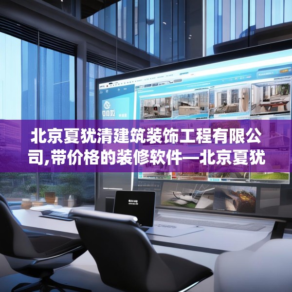 北京夏犹清建筑装饰工程有限公司,带价格的装修软件—北京夏犹清建筑装饰工程有限公司604.a480b481c484fgy.491sdA