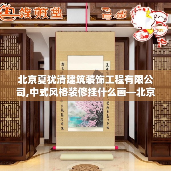 北京夏犹清建筑装饰工程有限公司,中式风格装修挂什么画—北京夏犹清建筑装饰工程有限公司585.a461b462c465fgy.472fghfd