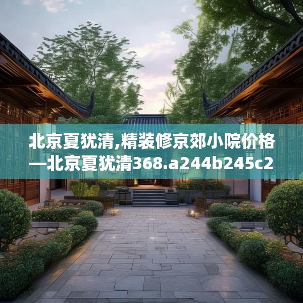 北京夏犹清,精装修京郊小院价格—北京夏犹清368.a244b245c248fgy.255wew