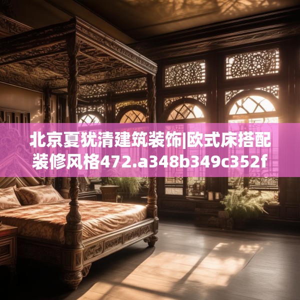 北京夏犹清建筑装饰|欧式床搭配装修风格472.a348b349c352fgy.359htyj