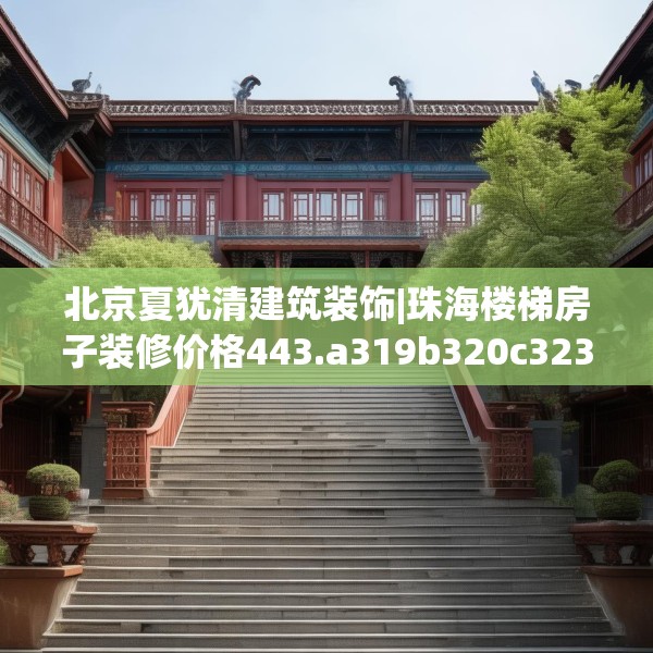 北京夏犹清建筑装饰|珠海楼梯房子装修价格443.a319b320c323fgy.330cvcx