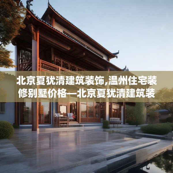 北京夏犹清建筑装饰,温州住宅装修别墅价格—北京夏犹清建筑装饰339.a215b216c219fgy.226fhsg
