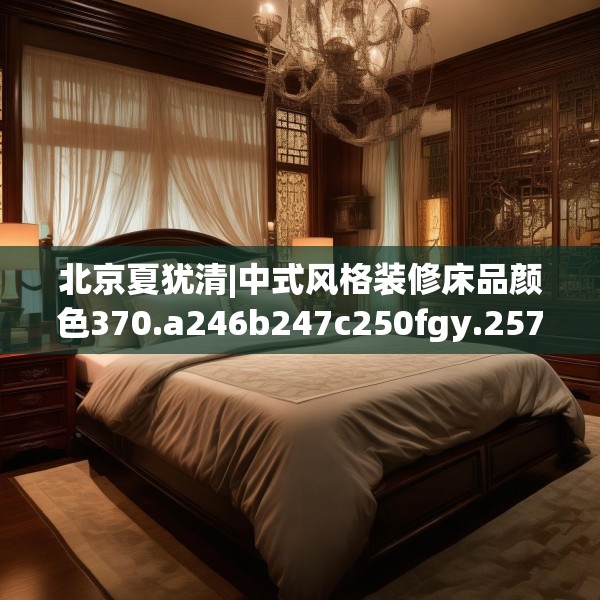 北京夏犹清|中式风格装修床品颜色370.a246b247c250fgy.257sdA