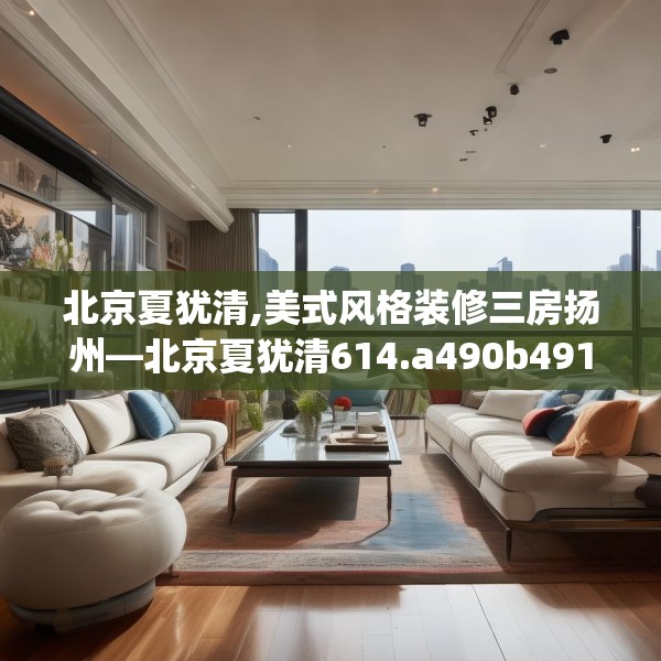 北京夏犹清,美式风格装修三房扬州—北京夏犹清614.a490b491c494fgy.50176657