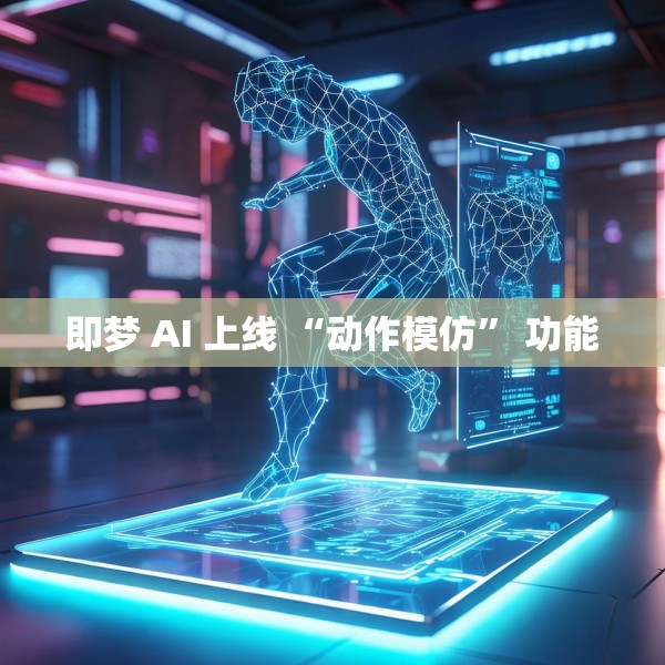 即梦 AI 上线 “动作模仿” 功能