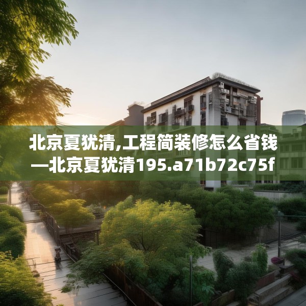 北京夏犹清,工程简装修怎么省钱—北京夏犹清195.a71b72c75fgy.82fhsg
