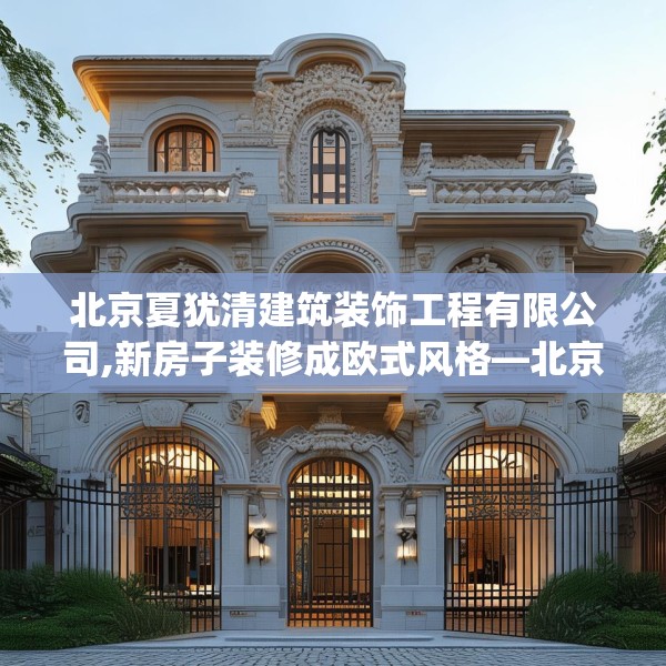 北京夏犹清建筑装饰工程有限公司,新房子装修成欧式风格—北京夏犹清建筑装饰工程有限公司493.a369b370c373fgy.380fdsfds