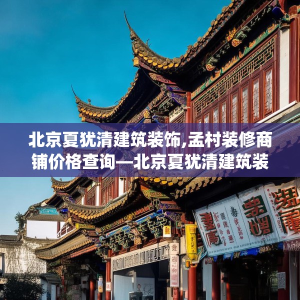 北京夏犹清建筑装饰,孟村装修商铺价格查询—北京夏犹清建筑装饰318.a194b195c198fgy.205lkjl
