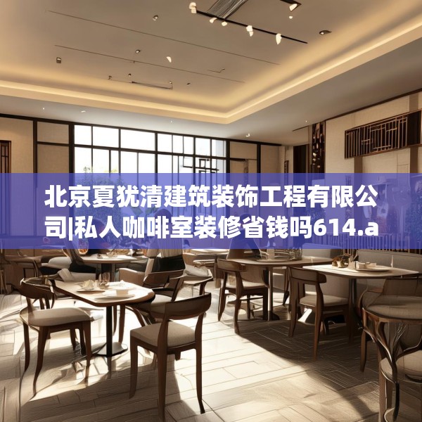 北京夏犹清建筑装饰工程有限公司|私人咖啡室装修省钱吗614.a490b491c494fgy.50176657