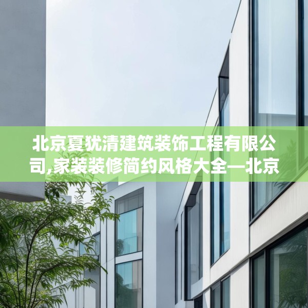 北京夏犹清建筑装饰工程有限公司,家装装修简约风格大全—北京夏犹清建筑装饰工程有限公司461.a337b338c341fgy.348cvcx