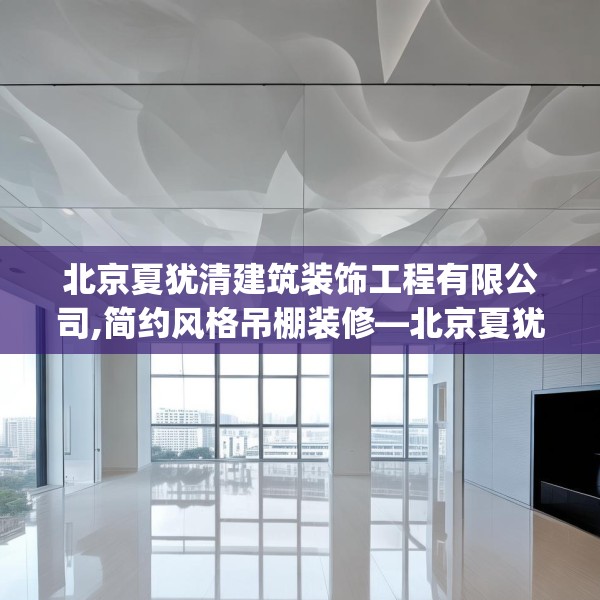 北京夏犹清建筑装饰工程有限公司,简约风格吊棚装修—北京夏犹清建筑装饰工程有限公司513.a389b390c393fgy.400fghfd