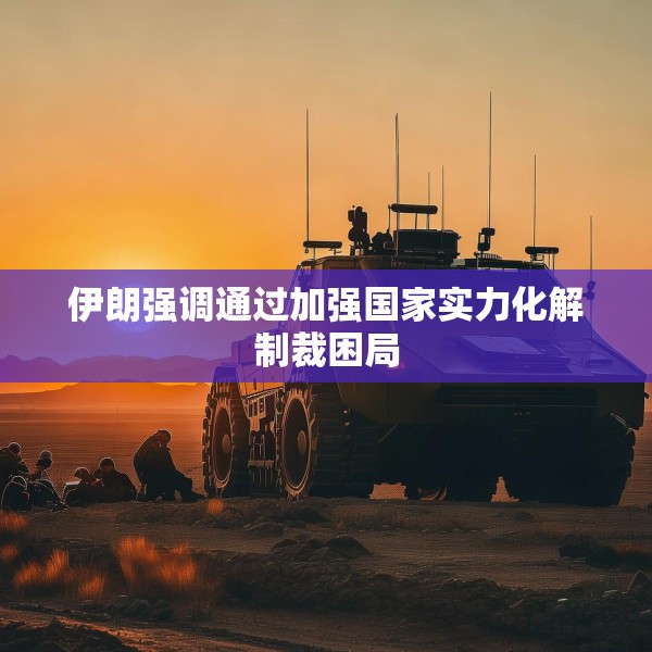 伊朗强调通过加强国家实力化解制裁困局