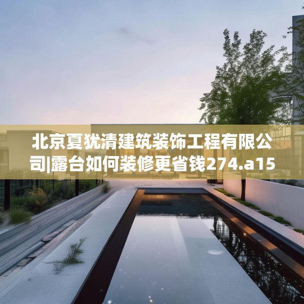 北京夏犹清建筑装饰工程有限公司|露台如何装修更省钱274.a150b151c154fgy.161htyj