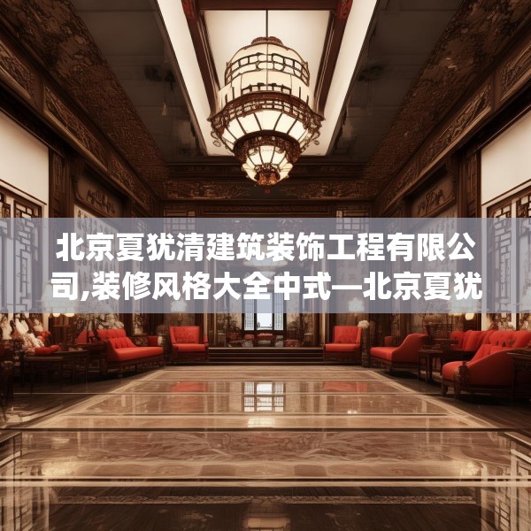 北京夏犹清建筑装饰工程有限公司,装修风格大全中式—北京夏犹清建筑装饰工程有限公司199.a75b76c79fgy.86jhhj