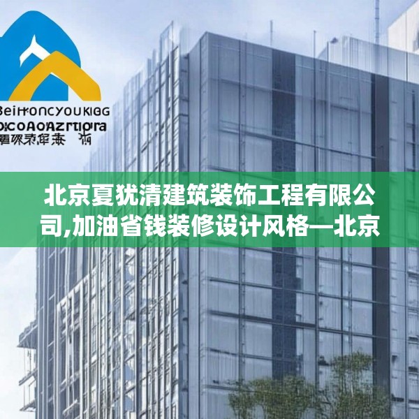 北京夏犹清建筑装饰工程有限公司,加油省钱装修设计风格—北京夏犹清建筑装饰工程有限公司144.a20b21c24fgy.31nbn