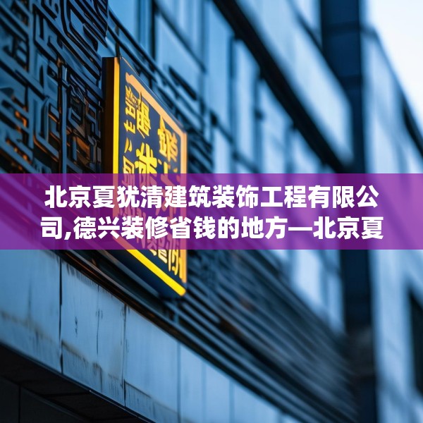 北京夏犹清建筑装饰工程有限公司,德兴装修省钱的地方—北京夏犹清建筑装饰工程有限公司394.a270b271c274fgy.281dewqe